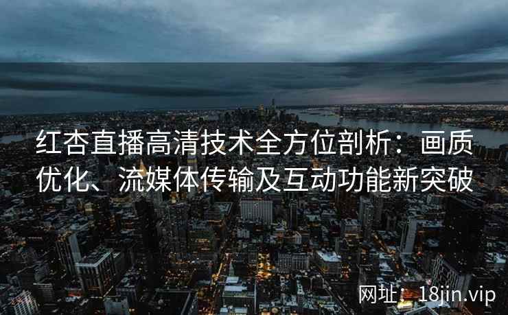 红杏直播高清技术全方位剖析:画质优化、流媒体传输及互动功能新突破 红杏直播高清技术全方位剖析:画质优化、流媒体传输及互动功能新突破