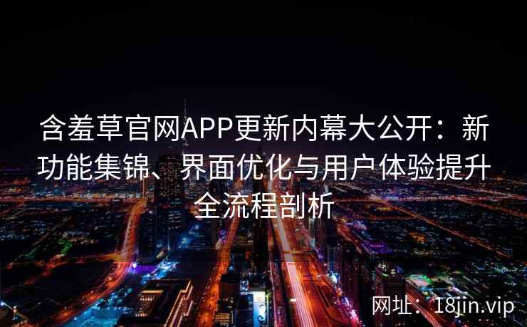 含羞草官网APP更新内幕大公开：新功能集锦、界面优化与用户体验提升全流程剖析