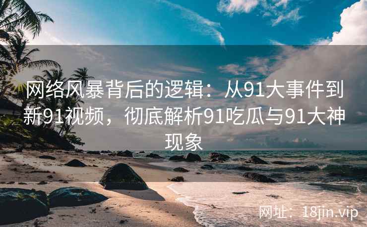 网络风暴背后的逻辑：从91大事件到新91视频，彻底解析91吃瓜与91大神现象