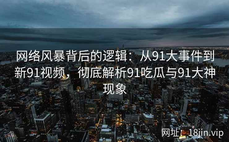 网络风暴背后的逻辑：从91大事件到新91视频，彻底解析91吃瓜与91大神现象