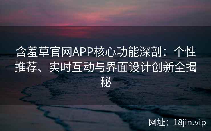 含羞草官网APP核心功能深剖：个性推荐、实时互动与界面设计创新全揭秘