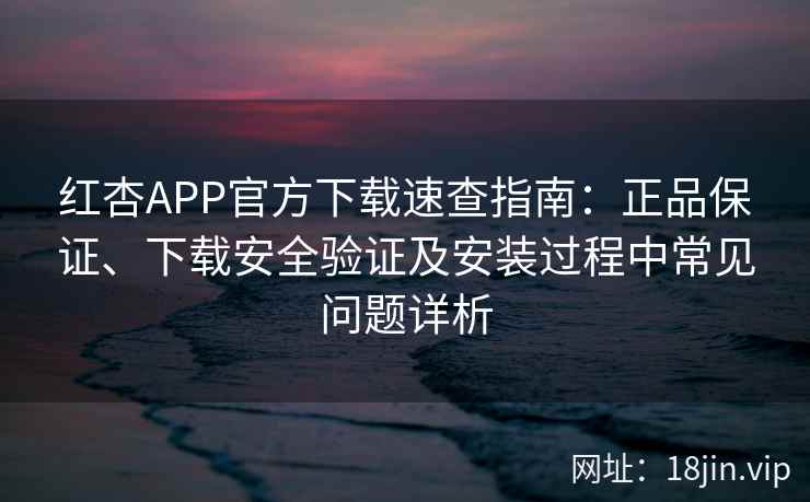 红杏APP官方下载速查指南：正品保证、下载安全验证及安装过程中常见问题详析