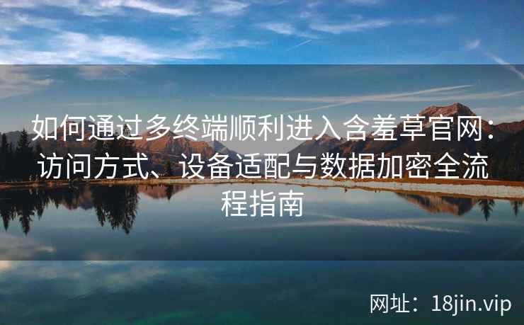 如何通过多终端顺利进入含羞草官网:访问方式、设备适配与数据加密全流程指南 如何通过多终端顺利进入含羞草官网:访问方式、设备适配与数据加密全流程指南