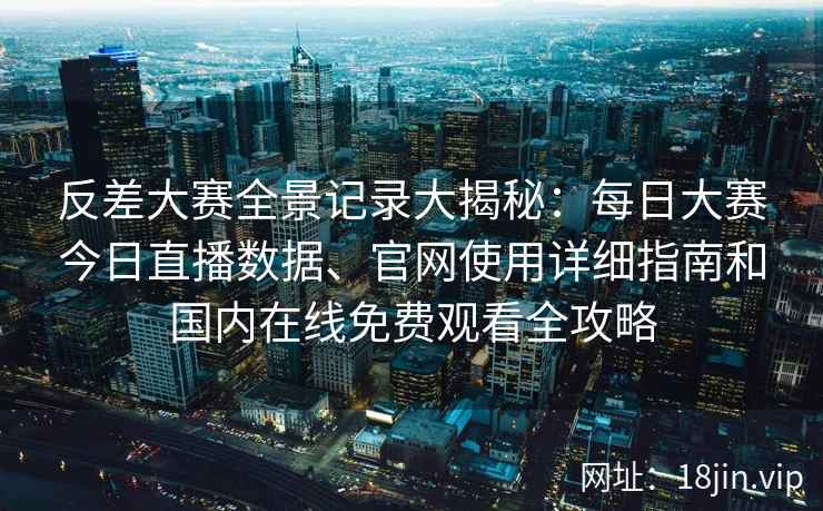反差大赛全景记录大揭秘：每日大赛今日直播数据、官网使用详细指南和国内在线免费观看全攻略