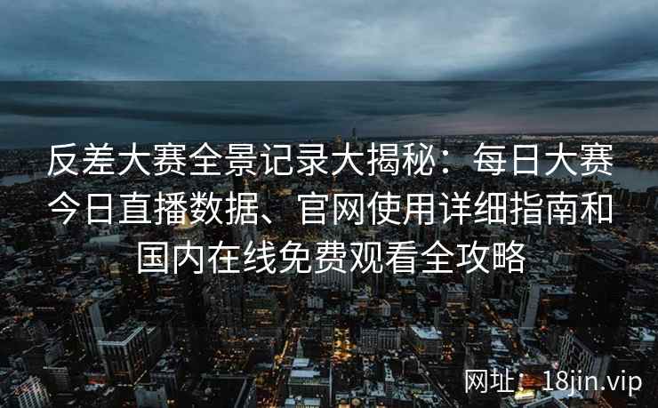 反差大赛全景记录大揭秘：每日大赛今日直播数据、官网使用详细指南和国内在线免费观看全攻略