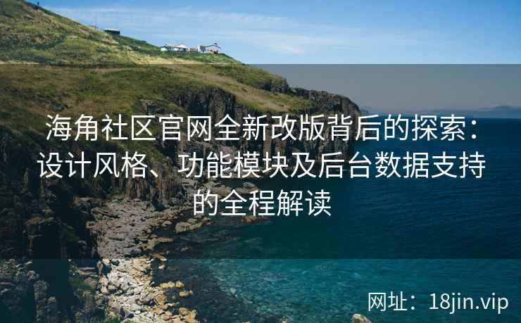 海角社区官网全新改版背后的探索：设计风格、功能模块及后台数据支持的全程解读