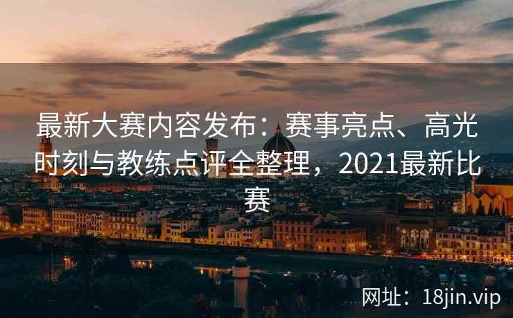最新大赛内容发布：赛事亮点、高光时刻与教练点评全整理，2021最新比赛