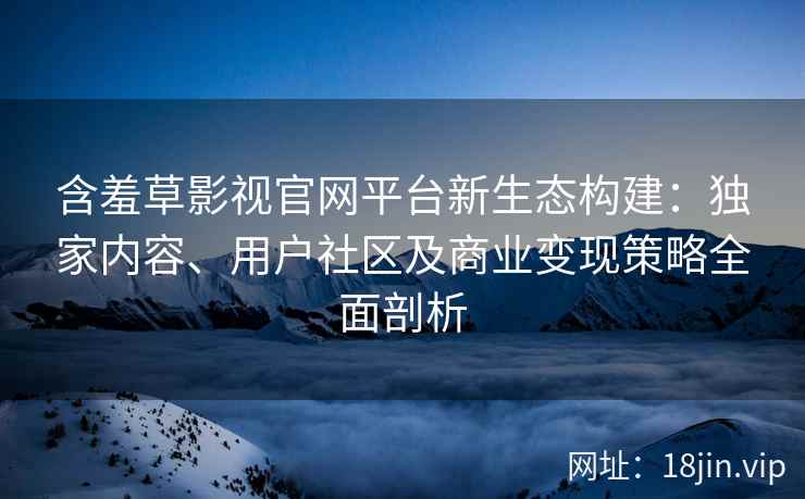 含羞草影视官网平台新生态构建:独家内容、用户社区及商业变现策略全面剖析 含羞草影视官网平台新生态构建:独家内容、用户社区及商业变现策略全面剖析