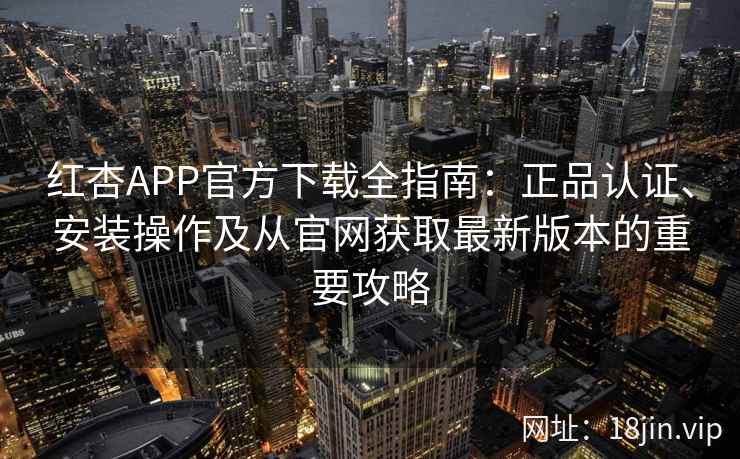 红杏APP官方下载全指南：正品认证、安装操作及从官网获取最新版本的重要攻略