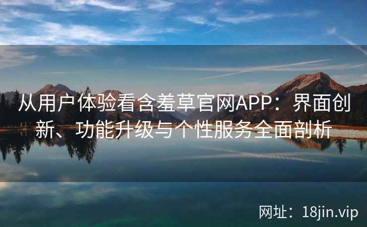 从用户体验看含羞草官网APP:界面创新、功能升级与个性服务全面剖析 从用户体验看含羞草官网APP:界面创新、功能升级与个性服务全面剖析