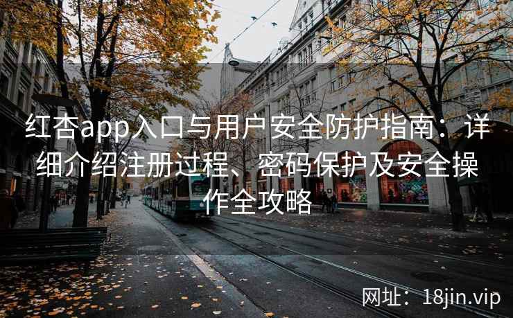 红杏app入口与用户安全防护指南：详细介绍注册过程、密码保护及安全操作全攻略