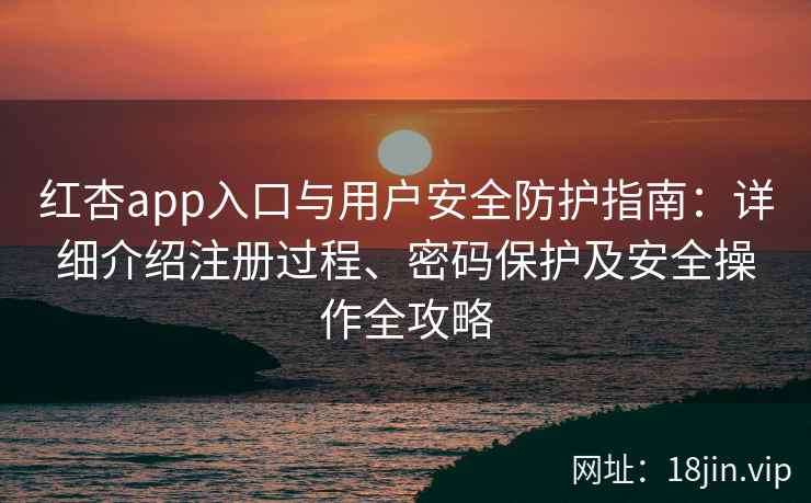 红杏app入口与用户安全防护指南:详细介绍注册过程、密码保护及安全操作全攻略 红杏app入口与用户安全防护指南:详细介绍注册过程、密码保护及安全操作全攻略