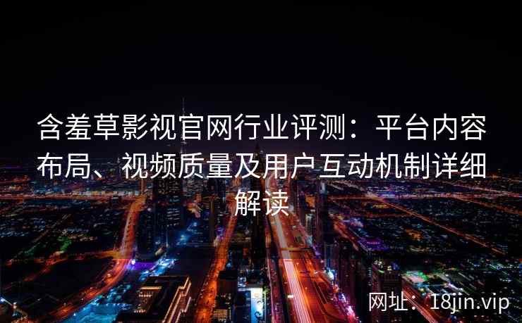含羞草影视官网行业评测：平台内容布局、视频质量及用户互动机制详细解读