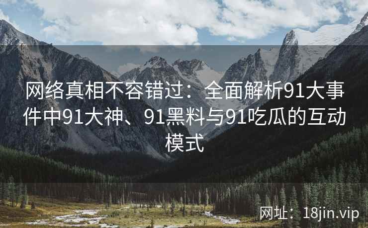 网络真相不容错过:全面解析91大事件中91大神、91黑料与91吃瓜的互动模式 网络真相不容错过:全面解析91大事件中91大神、91黑料与91吃瓜的互动模式