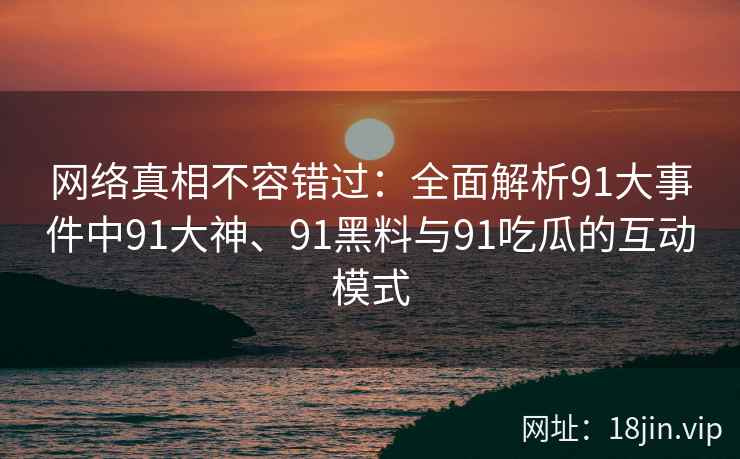 网络真相不容错过:全面解析91大事件中91大神、91黑料与91吃瓜的互动模式 网络真相不容错过:全面解析91大事件中91大神、91黑料与91吃瓜的互动模式
