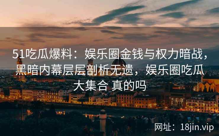 51吃瓜爆料:娱乐圈金钱与权力暗战,黑暗内幕层层剖析无遗,娱乐圈吃瓜大集合 真的吗 51吃瓜爆料:娱乐圈金钱与权力暗战,黑暗内幕层层剖析无遗,娱乐圈吃瓜大集合 真的吗