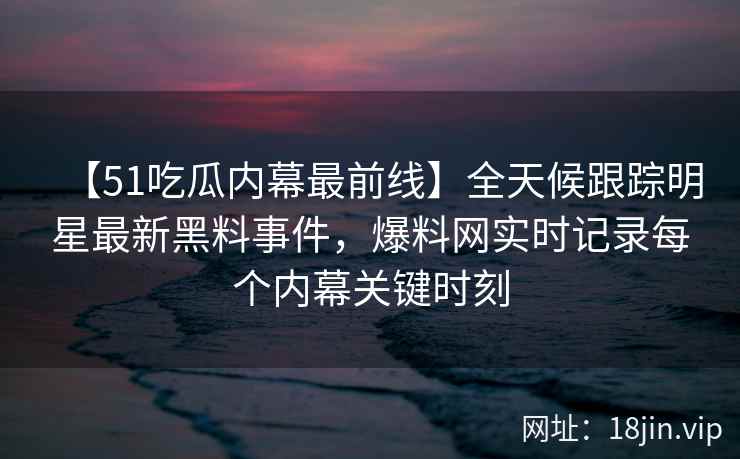 【51吃瓜内幕最前线】全天候跟踪明星最新黑料事件,爆料网实时记录每个内幕关键时刻 【51吃瓜内幕最前线】全天候跟踪明星最新黑料事件,爆料网实时记录每个内幕关键时刻