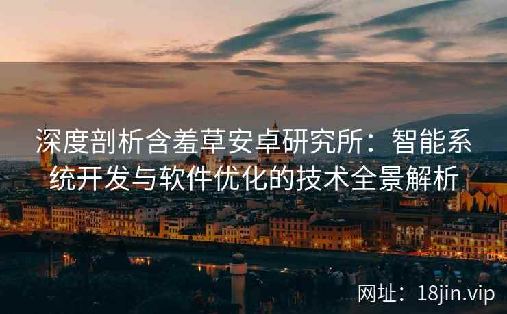 深度剖析含羞草安卓研究所：智能系统开发与软件优化的技术全景解析