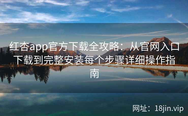 红杏app官方下载全攻略:从官网入口下载到完整安装每个步骤详细操作指南 红杏app官方下载全攻略:从官网入口下载到完整安装每个步骤详细操作指南
