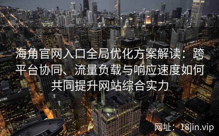 海角官网入口全局优化方案解读:跨平台协同、流量负载与响应速度如何共同提升网站综合实力 海角官网入口全局优化方案解读:跨平台协同、流量负载与响应速度如何共同提升网站综合实力