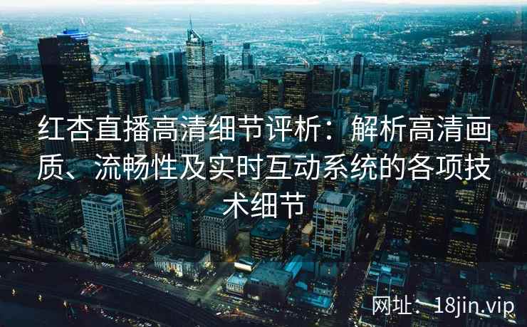 红杏直播高清细节评析:解析高清画质、流畅性及实时互动系统的各项技术细节 红杏直播高清细节评析:解析高清画质、流畅性及实时互动系统的各项技术细节