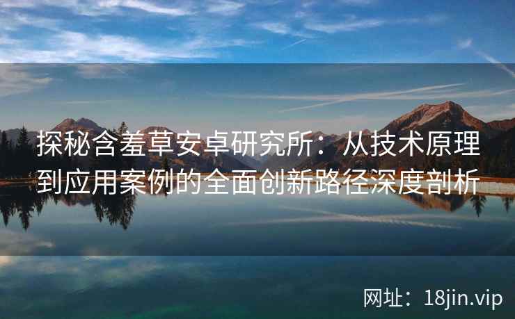探秘含羞草安卓研究所:从技术原理到应用案例的全面创新路径深度剖析 探秘含羞草安卓研究所:从技术原理到应用案例的全面创新路径深度剖析