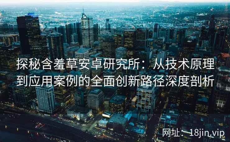 探秘含羞草安卓研究所：从技术原理到应用案例的全面创新路径深度剖析
