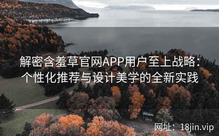 解密含羞草官网APP用户至上战略：个性化推荐与设计美学的全新实践