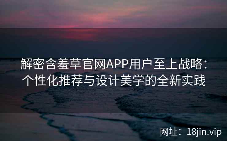 解密含羞草官网APP用户至上战略:个性化推荐与设计美学的全新实践 解密含羞草官网APP用户至上战略:个性化推荐与设计美学的全新实践