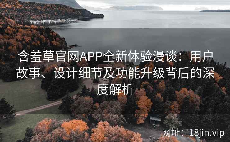 含羞草官网APP全新体验漫谈:用户故事、设计细节及功能升级背后的深度解析 含羞草官网APP全新体验漫谈:用户故事、设计细节及功能升级背后的深度解析