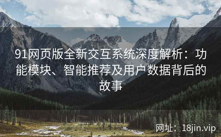 91网页版全新交互系统深度解析：功能模块、智能推荐及用户数据背后的故事