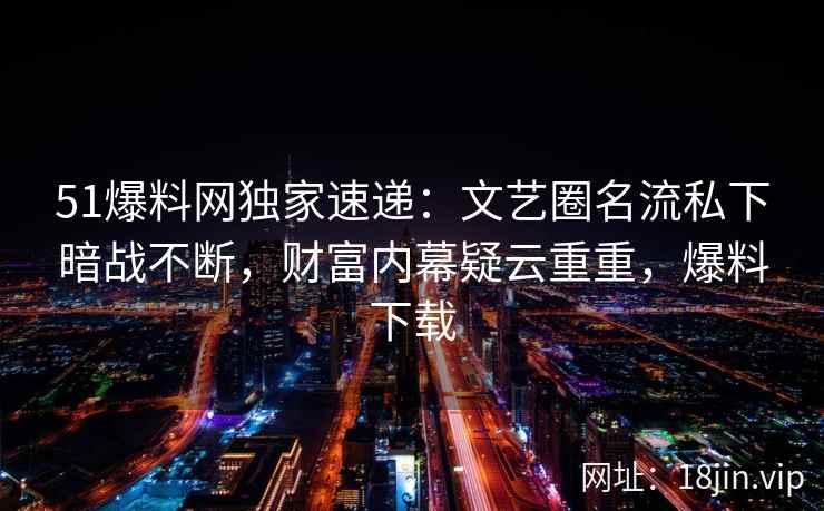 51爆料网独家速递:文艺圈名流私下暗战不断,财富内幕疑云重重,爆料下载 51爆料网独家速递:文艺圈名流私下暗战不断,财富内幕疑云重重,爆料下载