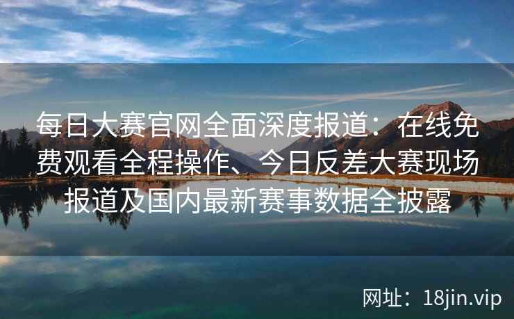每日大赛官网全面深度报道:在线免费观看全程操作、今日反差大赛现场报道及国内最新赛事数据全披露 每日大赛官网全面深度报道:在线免费观看全程操作、今日反差大赛现场报道及国内最新赛事数据全披露