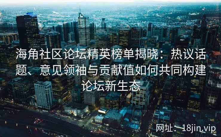 海角社区论坛精英榜单揭晓:热议话题、意见领袖与贡献值如何共同构建论坛新生态 海角社区论坛精英榜单揭晓:热议话题、意见领袖与贡献值如何共同构建论坛新生态