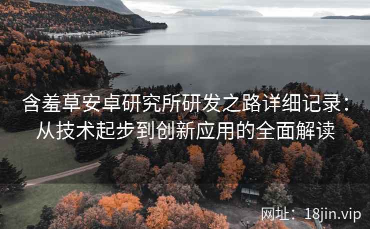 含羞草安卓研究所研发之路详细记录:从技术起步到创新应用的全面解读 含羞草安卓研究所研发之路详细记录:从技术起步到创新应用的全面解读