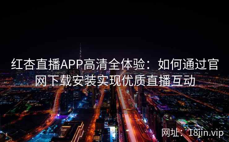 红杏直播APP高清全体验:如何通过官网下载安装实现优质直播互动 红杏直播APP高清全体验:如何通过官网下载安装实现优质直播互动