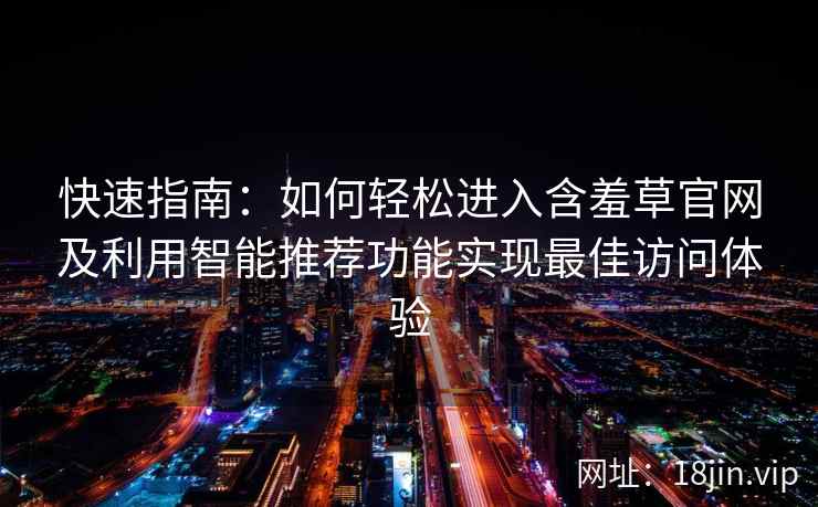 快速指南：如何轻松进入含羞草官网及利用智能推荐功能实现最佳访问体验
