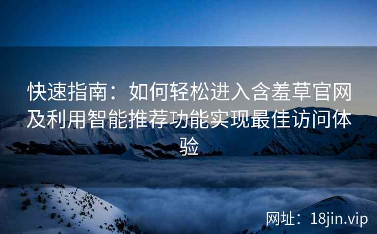 快速指南:如何轻松进入含羞草官网及利用智能推荐功能实现最佳访问体验 快速指南:如何轻松进入含羞草官网及利用智能推荐功能实现最佳访问体验