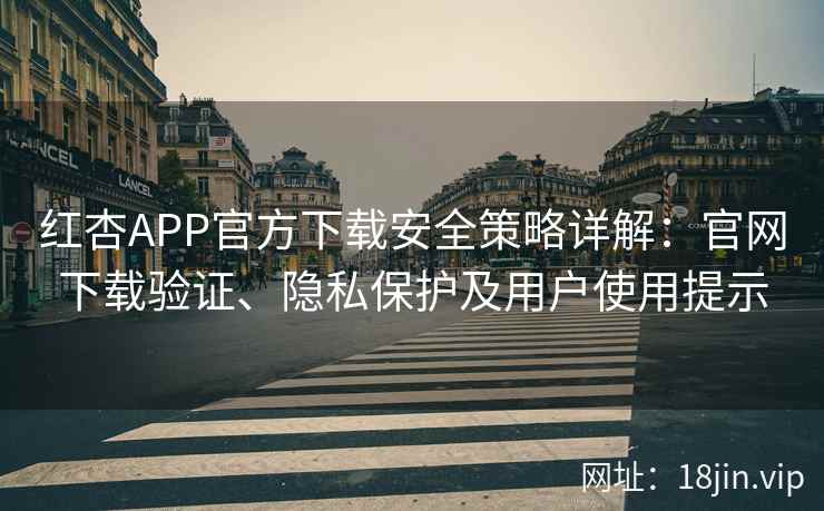 红杏APP官方下载安全策略详解:官网下载验证、隐私保护及用户使用提示 红杏APP官方下载安全策略详解:官网下载验证、隐私保护及用户使用提示
