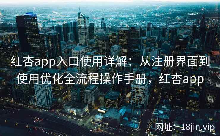 红杏app入口使用详解:从注册界面到使用优化全流程操作手册,红杏app 红杏app入口使用详解:从注册界面到使用优化全流程操作手册,红杏app