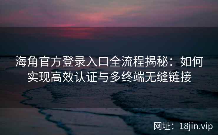 海角官方登录入口全流程揭秘:如何实现高效认证与多终端无缝链接 海角官方登录入口全流程揭秘:如何实现高效认证与多终端无缝链接