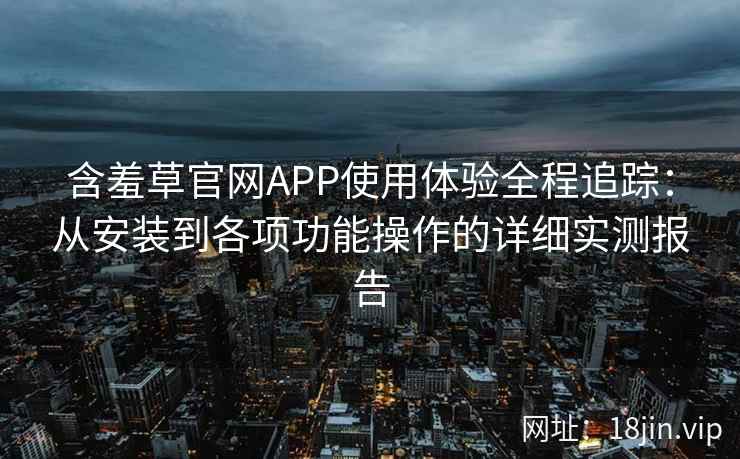 含羞草官网APP使用体验全程追踪:从安装到各项功能操作的详细实测报告 含羞草官网APP使用体验全程追踪:从安装到各项功能操作的详细实测报告