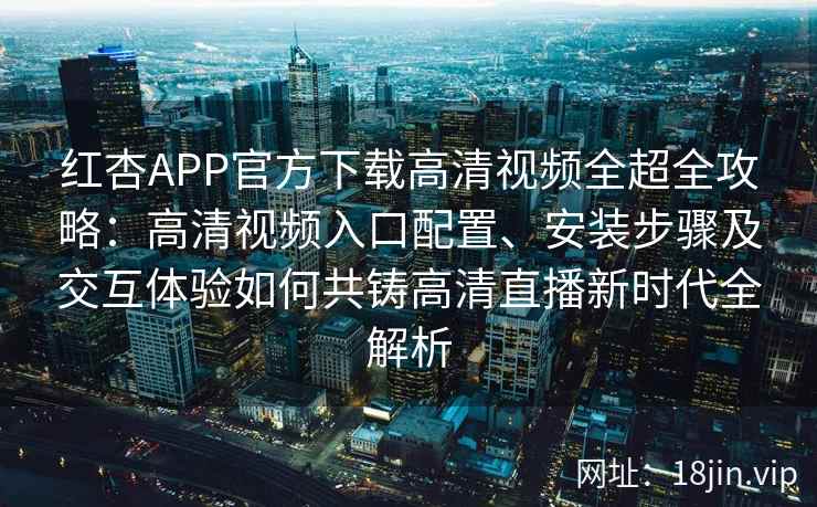 红杏APP官方下载高清视频全超全攻略:高清视频入口配置、安装步骤及交互体验如何共铸高清直播新时代全解析 红杏APP官方下载高清视频全超全攻略:高清视频入口配置、安装步骤及交互体验如何共铸高清直播新时代全解析